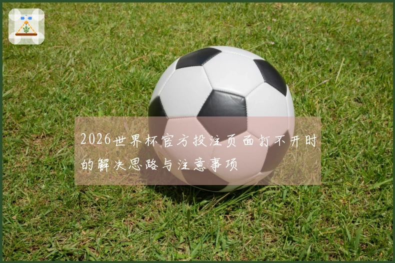 2026世界杯官方投注页面打不开时的解决思路与注意事项