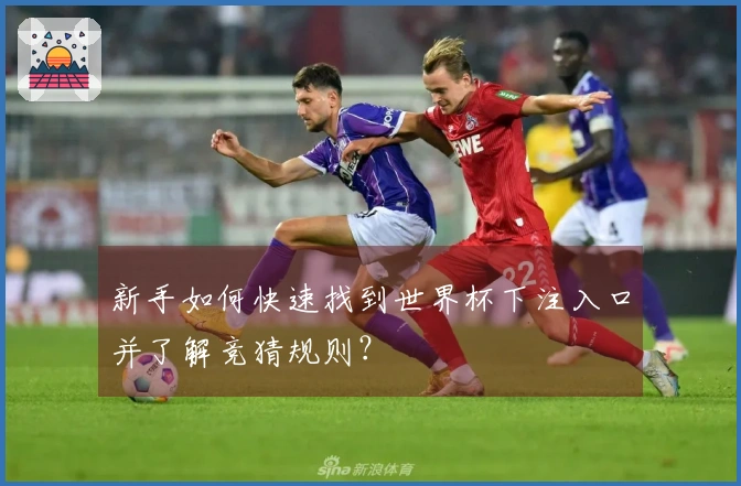 新手如何快速找到世界杯下注入口并了解竞猜规则？