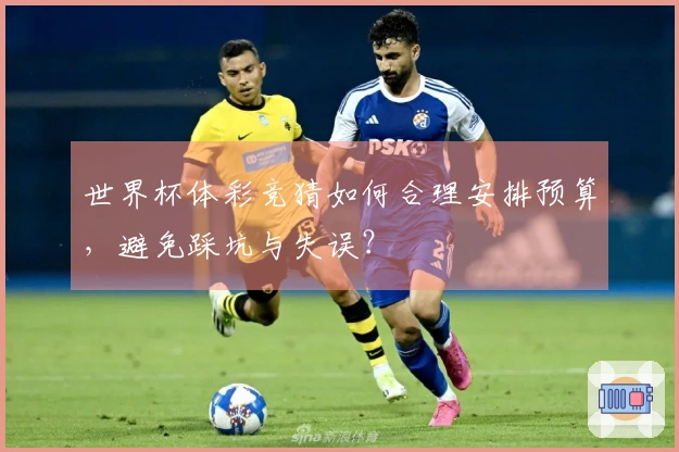 世界杯体彩竞猜如何合理安排预算，避免踩坑与失误？