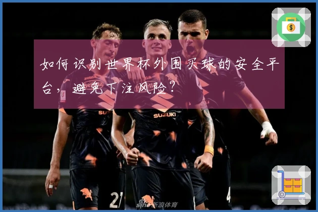 如何识别世界杯外围买球的安全平台，避免下注风险？