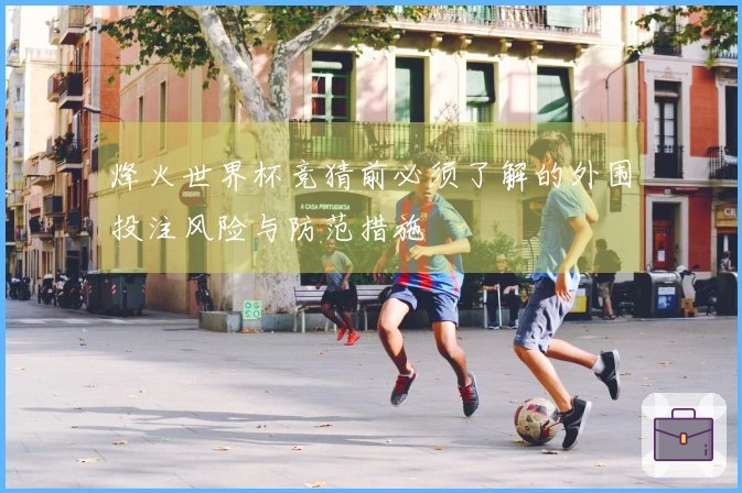 烽火世界杯竞猜前必须了解的外围投注风险与防范措施