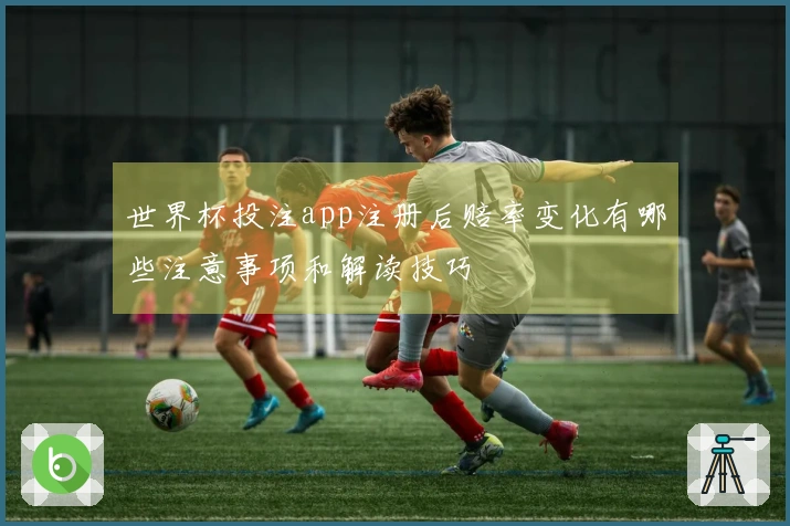 世界杯投注app注册后赔率变化有哪些注意事项和解读技巧