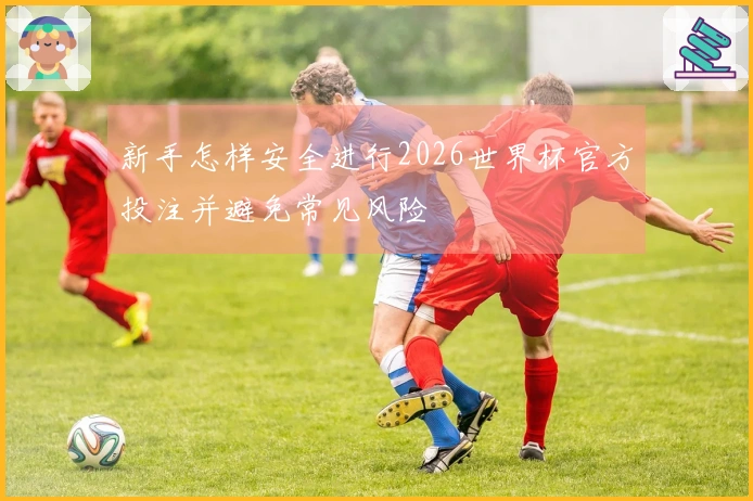 新手怎样安全进行2026世界杯官方投注并避免常见风险