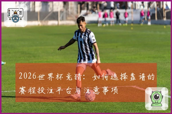 2026世界杯竞猜：如何选择靠谱的赛程投注平台与注意事项