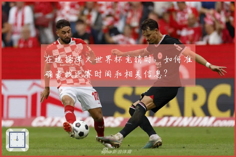 在选择烽火世界杯竞猜时，如何准确查找比赛时间和相关信息？