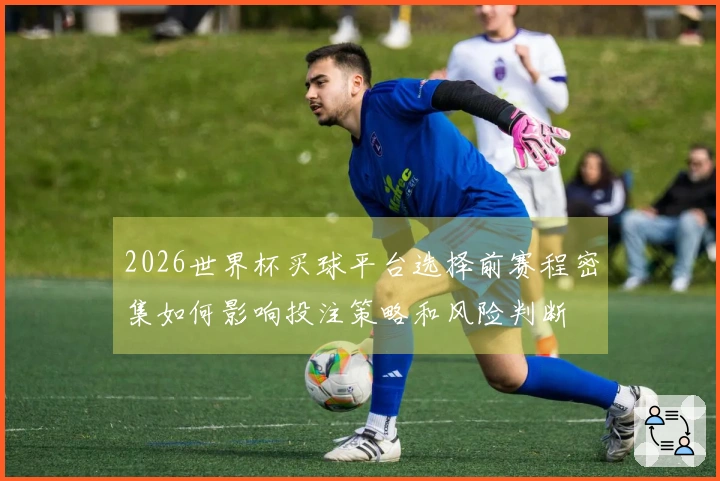 2026世界杯买球平台选择前赛程密集如何影响投注策略和风险判断