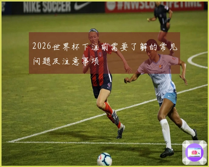 2026世界杯下注前需要了解的常见问题及注意事项