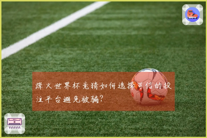 烽火世界杯竞猜如何选择可信的投注平台避免被骗？