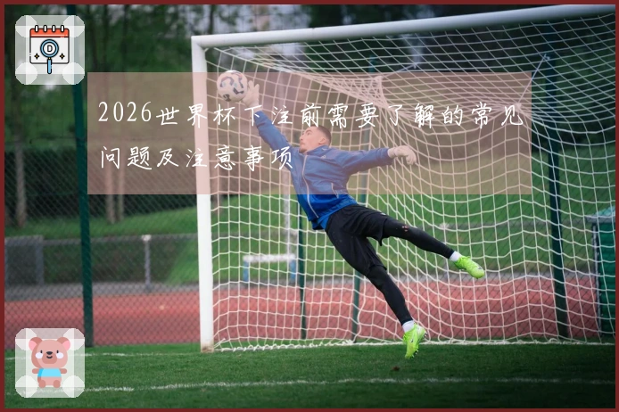 2026世界杯下注前需要了解的常见问题及注意事项