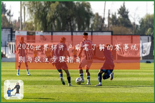 2026世界杯开户前需了解的赛事规则与投注步骤指南