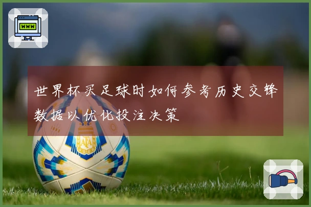 世界杯买足球时如何参考历史交锋数据以优化投注决策