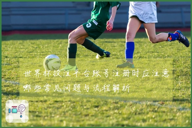 世界杯投注平台账号注册时应注意哪些常见问题与流程解析