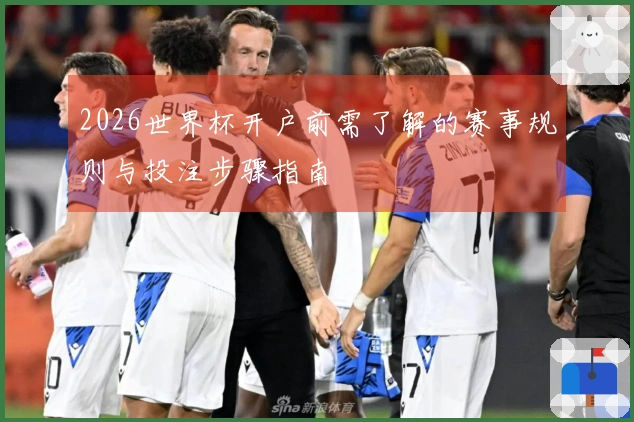 2026世界杯开户前需了解的赛事规则与投注步骤指南
