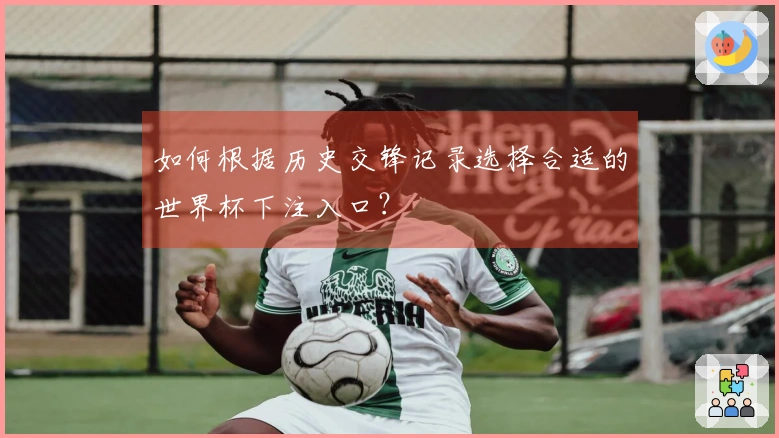 如何根据历史交锋记录选择合适的世界杯下注入口？