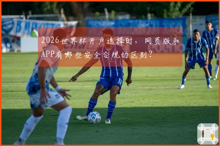 2026世界杯开户选择时，网页版和APP有哪些安全合规的区别？