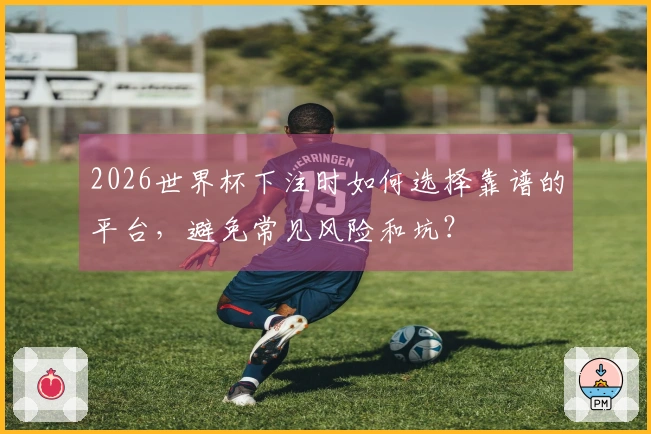 2026世界杯下注时如何选择靠谱的平台，避免常见风险和坑？