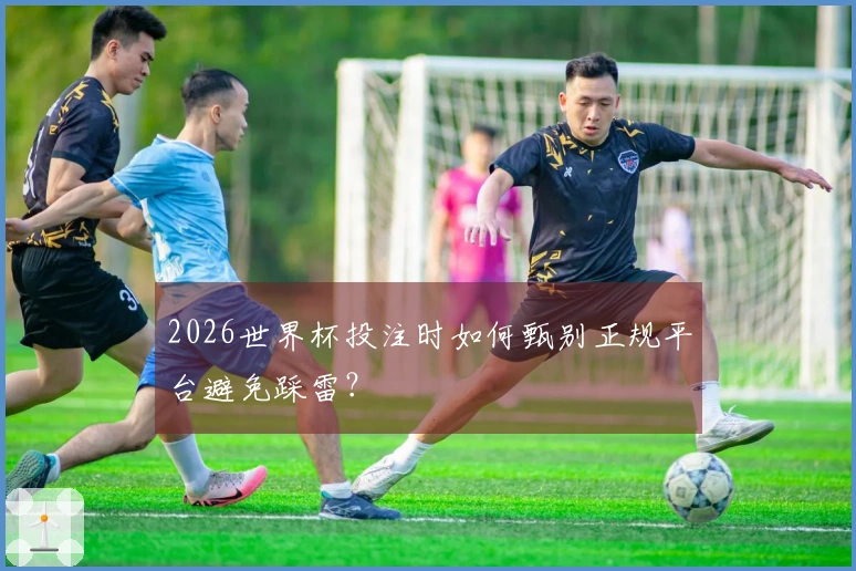 2026世界杯投注时如何甄别正规平台避免踩雷？