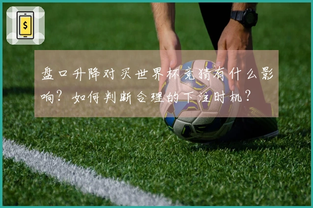 盘口升降对买世界杯竞猜有什么影响？如何判断合理的下注时机？