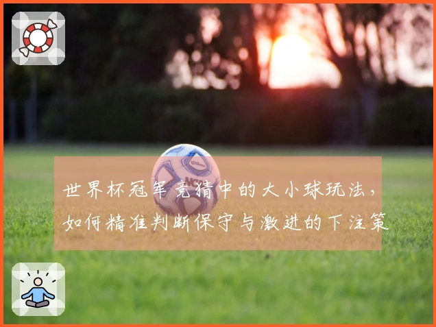 世界杯冠军竞猜中的大小球玩法，如何精准判断保守与激进的下注策略