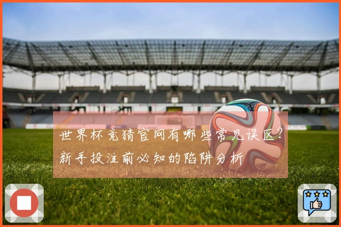 世界杯竞猜官网有哪些常见误区？新手投注前必知的陷阱分析