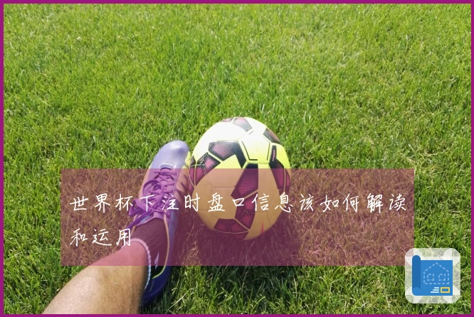 世界杯下注时盘口信息该如何解读和运用