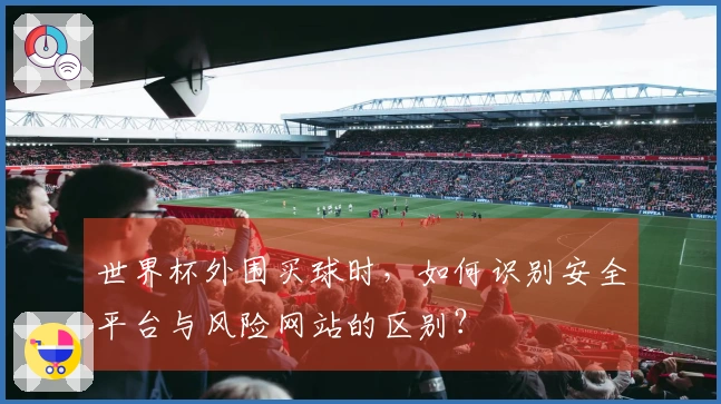 世界杯外围买球时，如何识别安全平台与风险网站的区别？