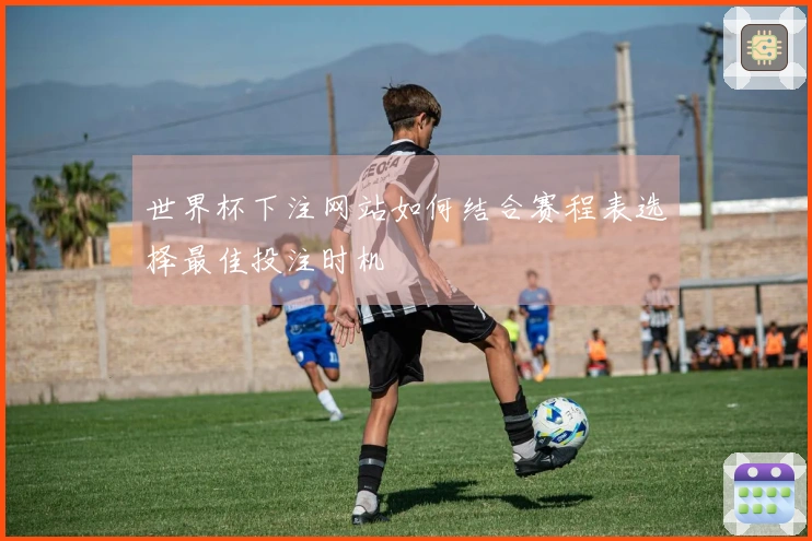 世界杯下注网站如何结合赛程表选择最佳投注时机