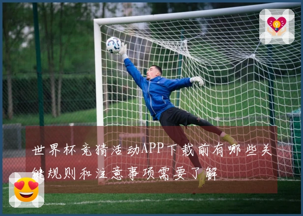 世界杯竞猜活动APP下载前有哪些关键规则和注意事项需要了解