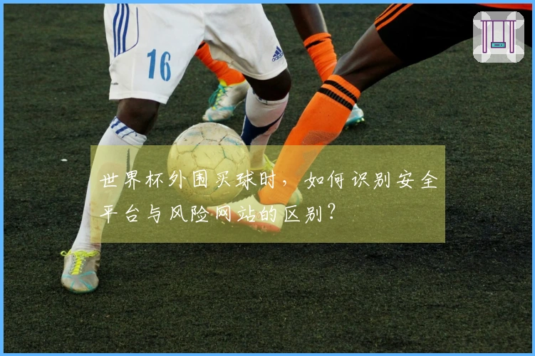 世界杯外围买球时，如何识别安全平台与风险网站的区别？