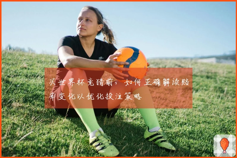 买世界杯竞猜前，如何正确解读赔率变化以优化投注策略