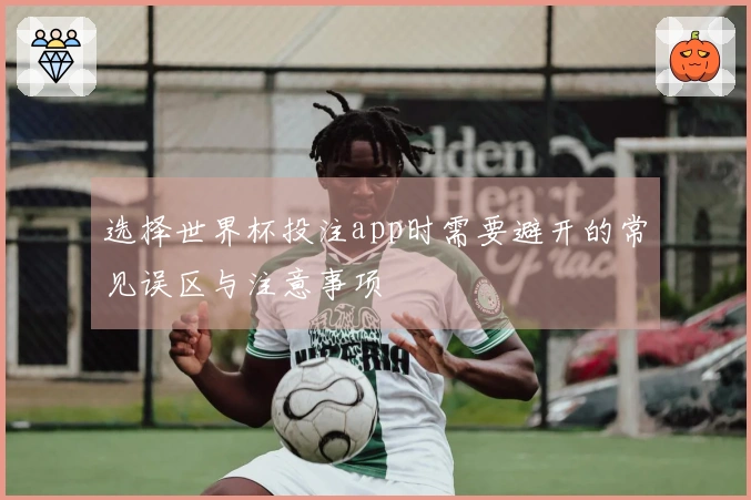 选择世界杯投注app时需要避开的常见误区与注意事项