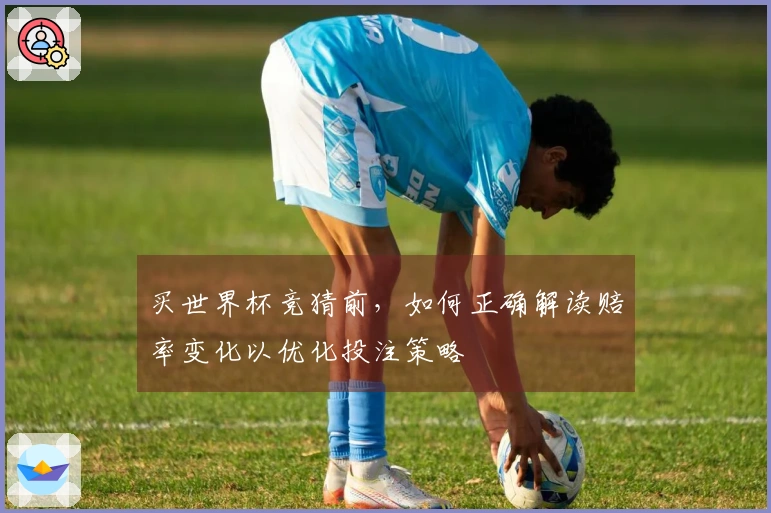 买世界杯竞猜前，如何正确解读赔率变化以优化投注策略