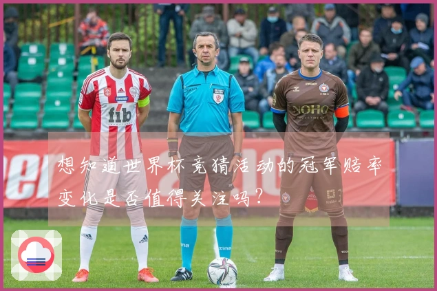 想知道世界杯竞猜活动的冠军赔率变化是否值得关注吗?