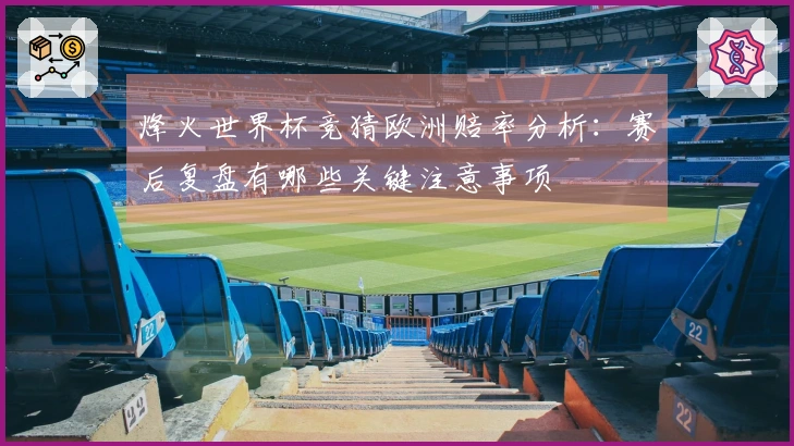 烽火世界杯竞猜欧洲赔率分析:赛后复盘有哪些关键注意事项