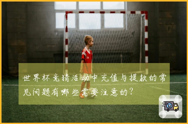 世界杯竞猜活动中充值与提款的常见问题有哪些需要注意的？