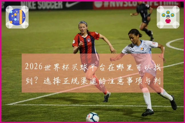 2026世界杯买球平台在哪里可以找到？选择正规渠道的注意事项与判断标准