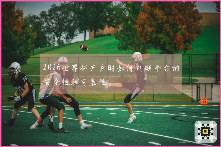 2026世界杯开户时如何判断平台的安全性和可靠性