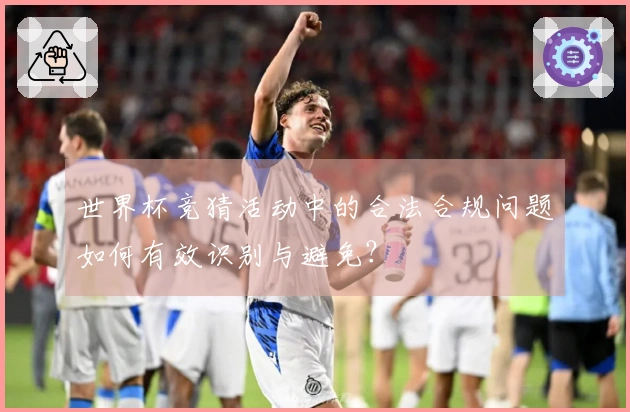 世界杯竞猜活动中的合法合规问题如何有效识别与避免？