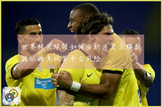 世界杯买球时如何分析历史交锋数据以避免坑爹平台风险