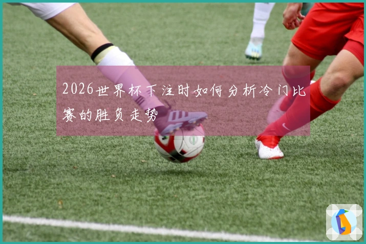 2026世界杯下注时如何分析冷门比赛的胜负走势