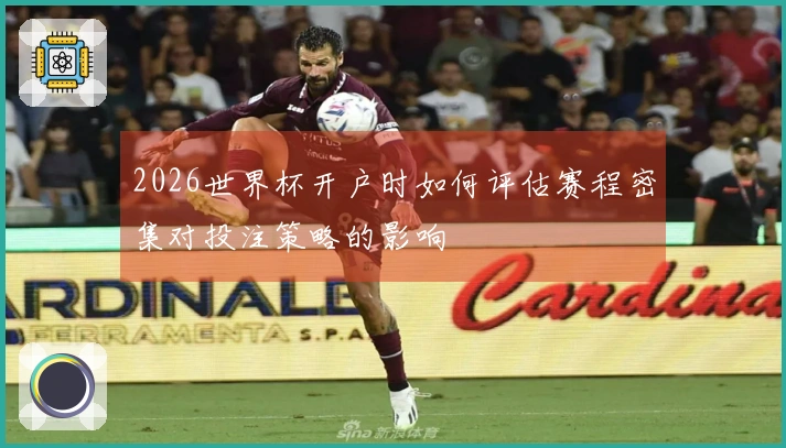 2026世界杯开户时如何评估赛程密集对投注策略的影响