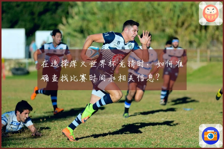 在选择烽火世界杯竞猜时，如何准确查找比赛时间和相关信息？