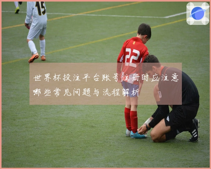 世界杯投注平台账号注册时应注意哪些常见问题与流程解析