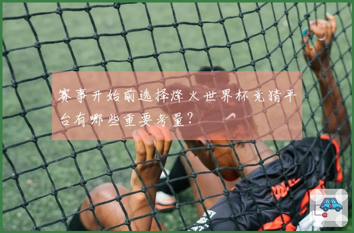 赛事开始前选择烽火世界杯竞猜平台有哪些重要考量？