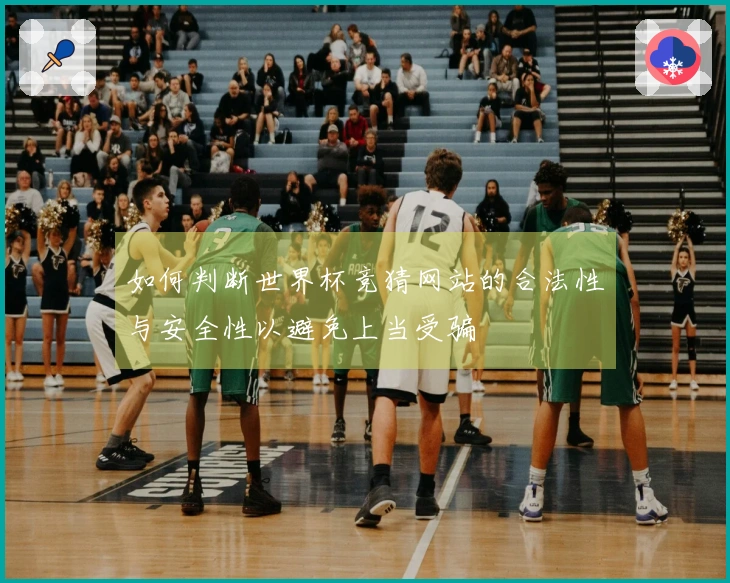 如何判断世界杯竞猜网站的合法性与安全性以避免上当受骗