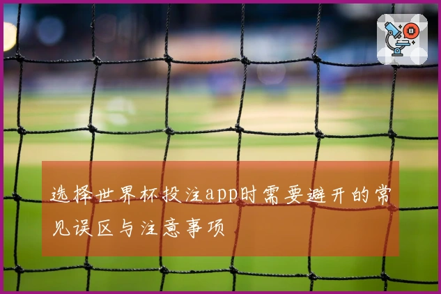 选择世界杯投注app时需要避开的常见误区与注意事项