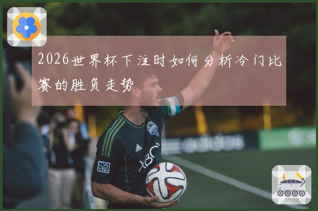 2026世界杯下注时如何分析冷门比赛的胜负走势