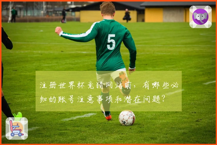 注册世界杯竞猜网站前，有哪些必知的账号注意事项和潜在问题？