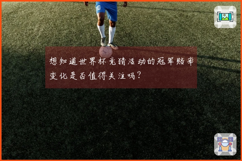 想知道世界杯竞猜活动的冠军赔率变化是否值得关注吗？
