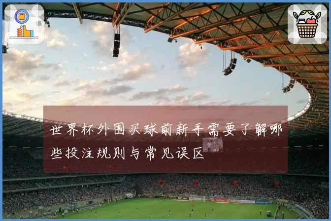 世界杯外围买球前新手需要了解哪些投注规则与常见误区
